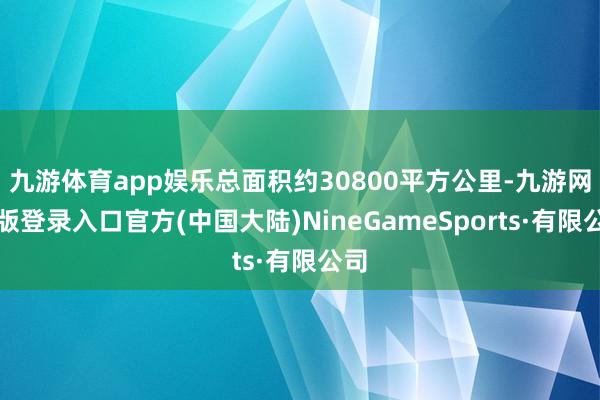 九游体育app娱乐总面积约30800平方公里-九游网页版登录入口官方(中国大陆)NineGameSports·有限公司