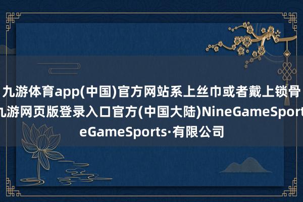 九游体育app(中国)官方网站系上丝巾或者戴上锁骨链、腕表-九游网页版登录入口官方(中国大陆)NineGameSports·有限公司