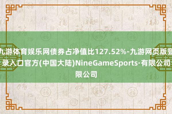 九游体育娱乐网债券占净值比127.52%-九游网页版登录入口官方(中国大陆)NineGameSports·有限公司