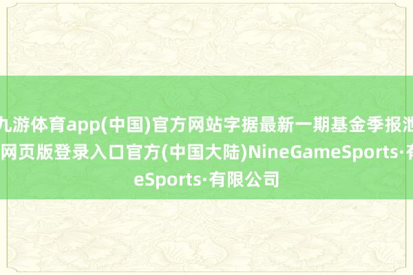 九游体育app(中国)官方网站字据最新一期基金季报泄漏-九游网页版登录入口官方(中国大陆)NineGameSports·有限公司