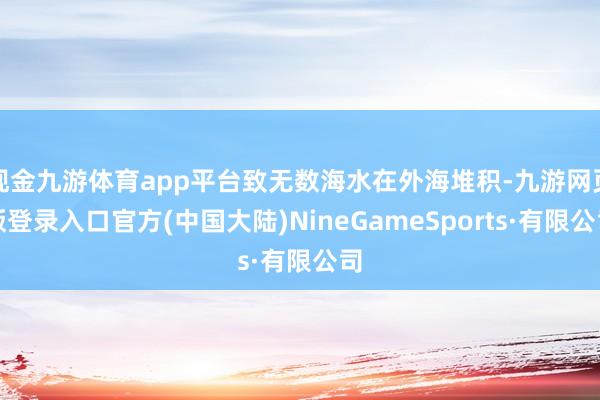 现金九游体育app平台致无数海水在外海堆积-九游网页版登录入口官方(中国大陆)NineGameSports·有限公司
