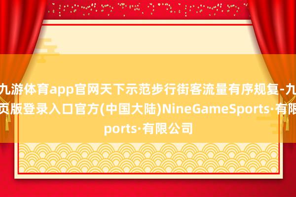 九游体育app官网天下示范步行街客流量有序规复-九游网页版登录入口官方(中国大陆)NineGameSports·有限公司