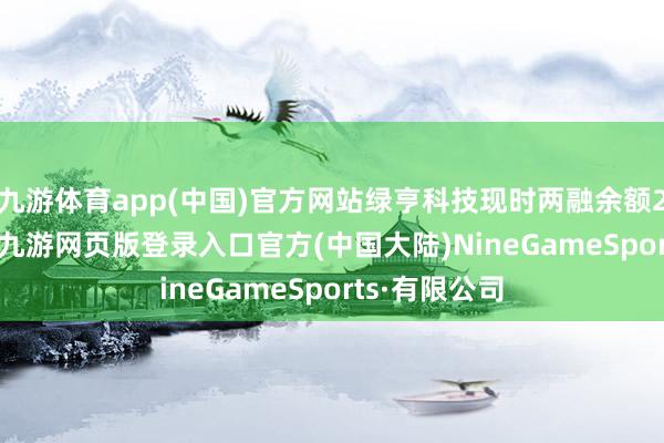 九游体育app(中国)官方网站绿亨科技现时两融余额212.20万元-九游网页版登录入口官方(中国大陆)NineGameSports·有限公司