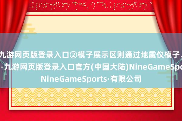 九游网页版登录入口②模子展示区则通过地震仪模子、地震波模子等-九游网页版登录入口官方(中国大陆)NineGameSports·有限公司