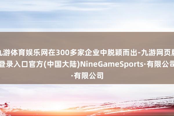 九游体育娱乐网在300多家企业中脱颖而出-九游网页版登录入口官方(中国大陆)NineGameSports·有限公司