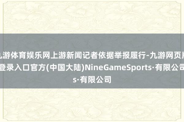 九游体育娱乐网上游新闻记者依据举报履行-九游网页版登录入口官方(中国大陆)NineGameSports·有限公司