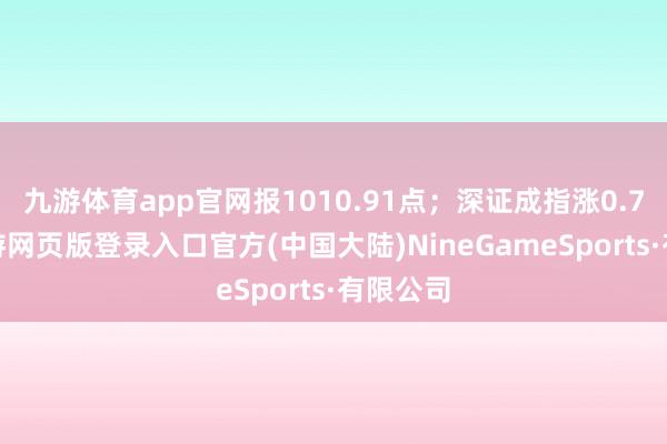 九游体育app官网报1010.91点；深证成指涨0.75%-九游网页版登录入口官方(中国大陆)NineGameSports·有限公司