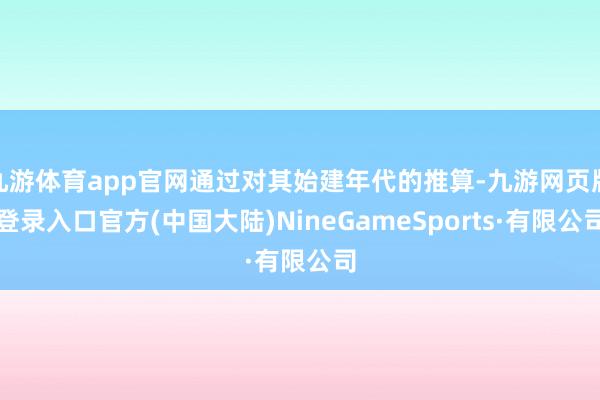 九游体育app官网通过对其始建年代的推算-九游网页版登录入口官方(中国大陆)NineGameSports·有限公司