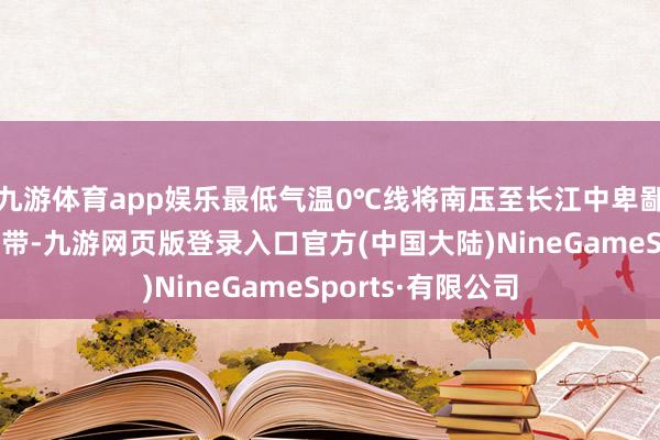 九游体育app娱乐最低气温0℃线将南压至长江中卑鄙到贵州中北部一带-九游网页版登录入口官方(中国大陆)NineGameSports·有限公司