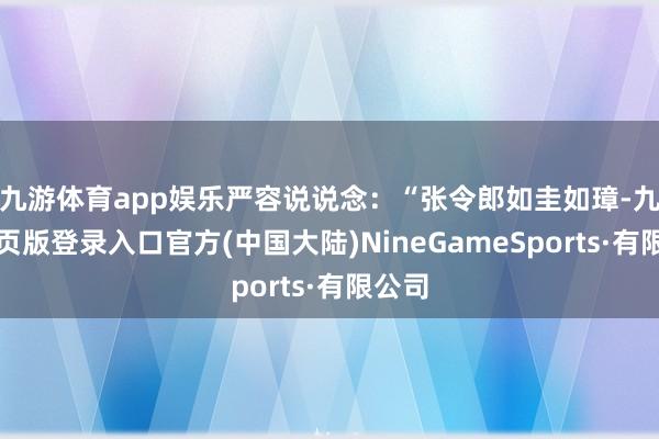 九游体育app娱乐严容说说念：“张令郎如圭如璋-九游网页版登录入口官方(中国大陆)NineGameSports·有限公司