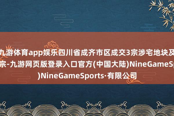 九游体育app娱乐四川省成齐市区成交3宗涉宅地块及成齐东部新区1宗-九游网页版登录入口官方(中国大陆)NineGameSports·有限公司