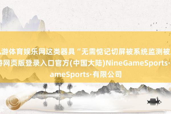 九游体育娱乐网这类器具“无需惦记切屏被系统监测被发现”-九游网页版登录入口官方(中国大陆)NineGameSports·有限公司