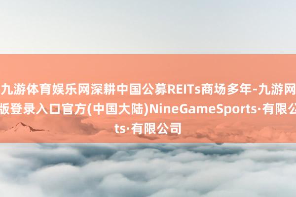九游体育娱乐网深耕中国公募REITs商场多年-九游网页版登录入口官方(中国大陆)NineGameSports·有限公司