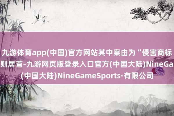 九游体育app(中国)官方网站其中案由为“侵害商标权纠纷”的公告以34则居首-九游网页版登录入口官方(中国大陆)NineGameSports·有限公司