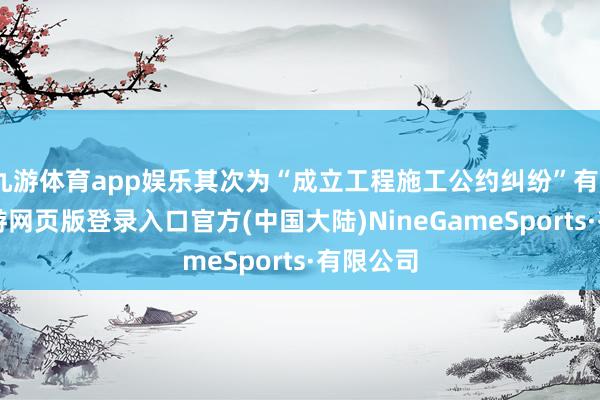九游体育app娱乐其次为“成立工程施工公约纠纷”有23则-九游网页版登录入口官方(中国大陆)NineGameSports·有限公司