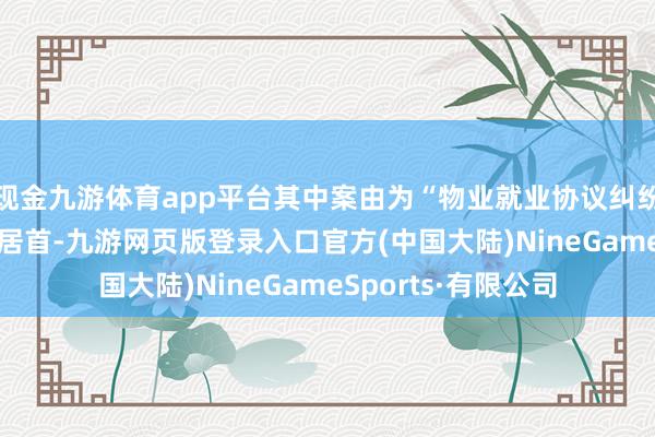 现金九游体育app平台其中案由为“物业就业协议纠纷”的公告以239则居首-九游网页版登录入口官方(中国大陆)NineGameSports·有限公司