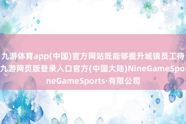 九游体育app(中国)官方网站既能够提升城镇员工待业金的增长-九游网页版登录入口官方(中国大陆)NineGameSports·有限公司