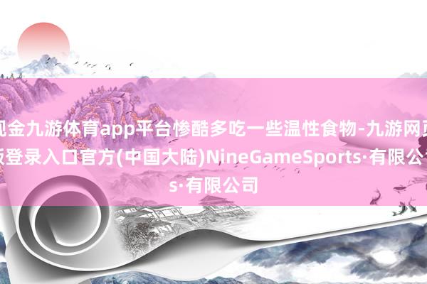 现金九游体育app平台惨酷多吃一些温性食物-九游网页版登录入口官方(中国大陆)NineGameSports·有限公司