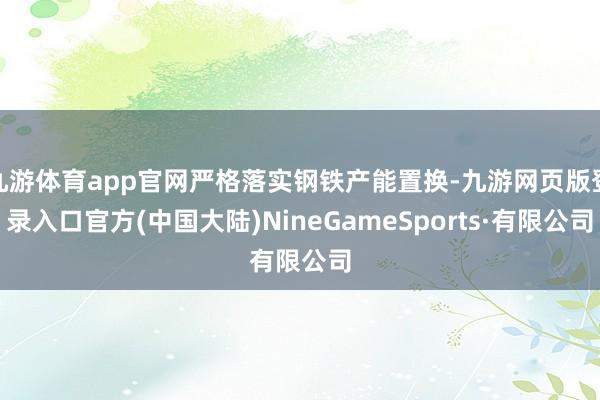九游体育app官网严格落实钢铁产能置换-九游网页版登录入口官方(中国大陆)NineGameSports·有限公司