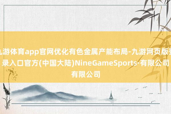 九游体育app官网优化有色金属产能布局-九游网页版登录入口官方(中国大陆)NineGameSports·有限公司