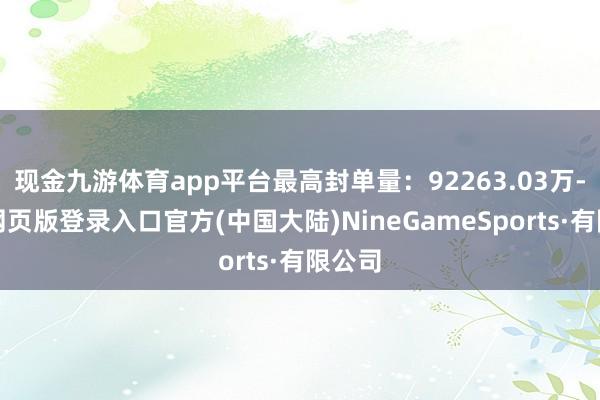 现金九游体育app平台最高封单量：92263.03万-九游网页版登录入口官方(中国大陆)NineGameSports·有限公司