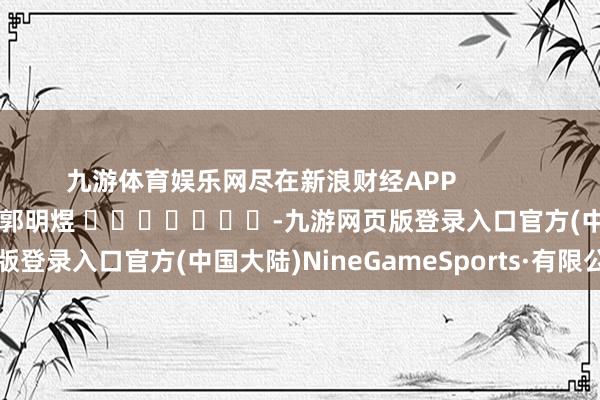 九游体育娱乐网尽在新浪财经APP            						包袱剪辑：郭明煜 							-九游网页版登录入口官方(中国大陆)NineGameSports·有限公司