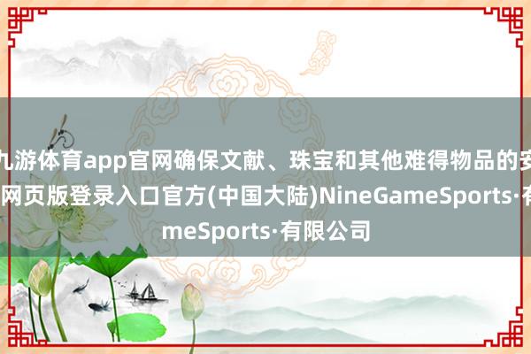 九游体育app官网确保文献、珠宝和其他难得物品的安全-九游网页版登录入口官方(中国大陆)NineGameSports·有限公司