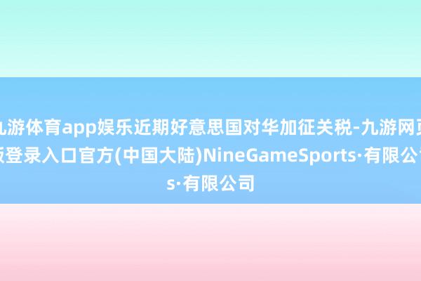 九游体育app娱乐近期好意思国对华加征关税-九游网页版登录入口官方(中国大陆)NineGameSports·有限公司