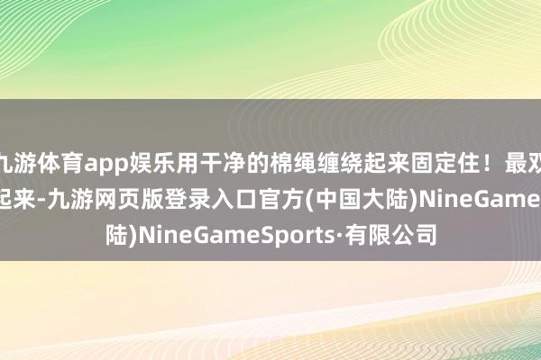九游体育app娱乐用干净的棉绳缠绕起来固定住！最双方的培根斜着包起来-九游网页版登录入口官方(中国大陆)NineGameSports·有限公司