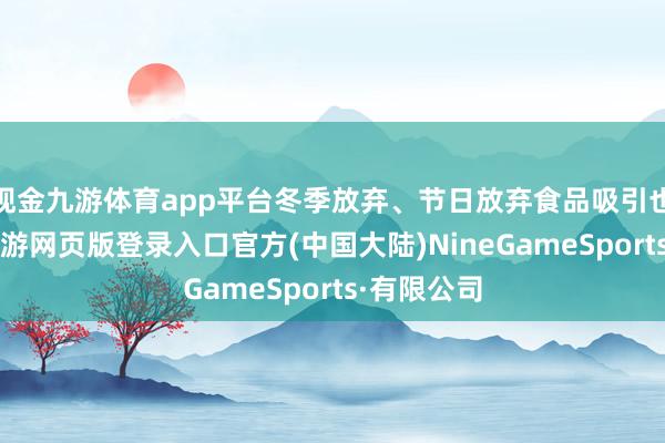 现金九游体育app平台冬季放弃、节日放弃食品吸引也在变多-九游网页版登录入口官方(中国大陆)NineGameSports·有限公司