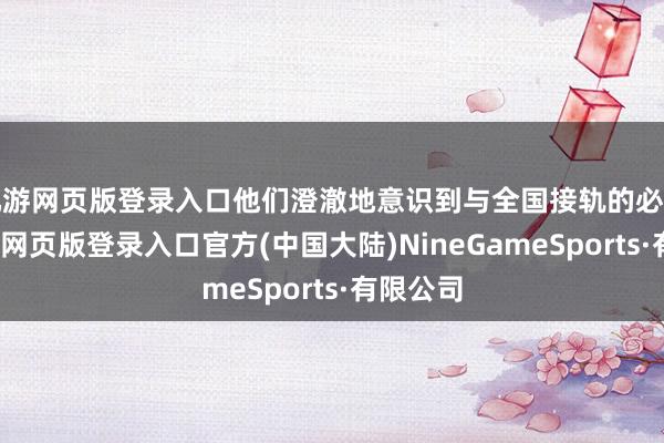 九游网页版登录入口他们澄澈地意识到与全国接轨的必要性-九游网页版登录入口官方(中国大陆)NineGameSports·有限公司