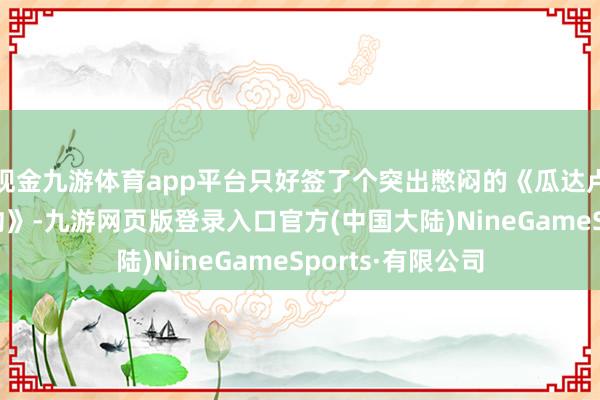 现金九游体育app平台只好签了个突出憋闷的《瓜达卢佩·伊达尔戈契约》-九游网页版登录入口官方(中国大陆)NineGameSports·有限公司