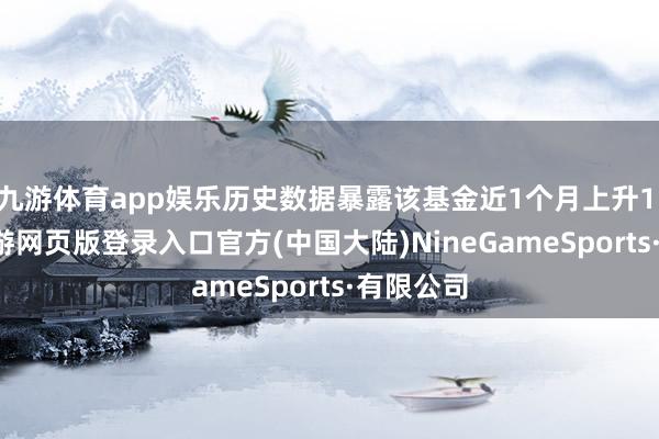 九游体育app娱乐历史数据暴露该基金近1个月上升1.22%-九游网页版登录入口官方(中国大陆)NineGameSports·有限公司