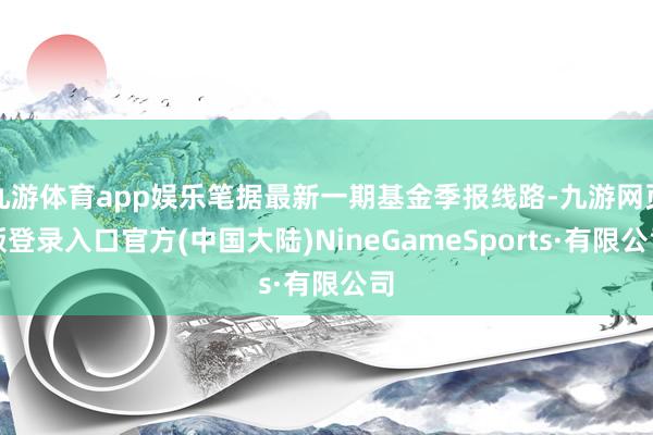 九游体育app娱乐笔据最新一期基金季报线路-九游网页版登录入口官方(中国大陆)NineGameSports·有限公司