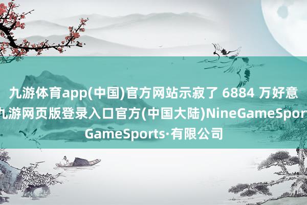 九游体育app(中国)官方网站示寂了 6884 万好意思元（20-九游网页版登录入口官方(中国大陆)NineGameSports·有限公司