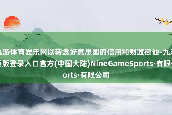 九游体育娱乐网以转念好意思国的信用和财政褂讪-九游网页版登录入口官方(中国大陆)NineGameSports·有限公司
