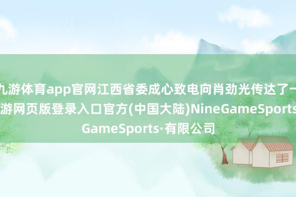 九游体育app官网江西省委成心致电向肖劲光传达了一个音信-九游网页版登录入口官方(中国大陆)NineGameSports·有限公司