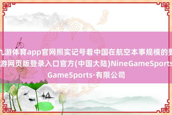 九游体育app官网照实记号着中国在航空本事规模的要紧毁坏-九游网页版登录入口官方(中国大陆)NineGameSports·有限公司