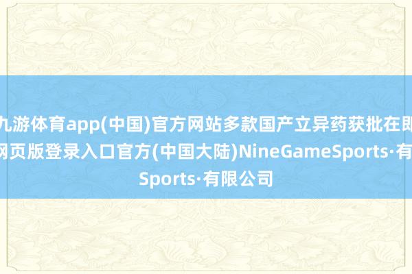 九游体育app(中国)官方网站多款国产立异药获批在即-九游网页版登录入口官方(中国大陆)NineGameSports·有限公司
