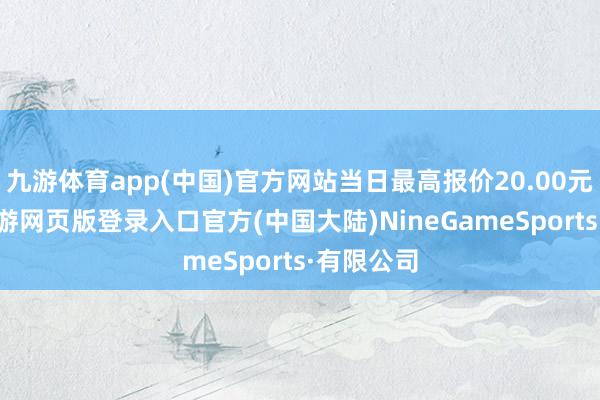 九游体育app(中国)官方网站当日最高报价20.00元/公斤-九游网页版登录入口官方(中国大陆)NineGameSports·有限公司