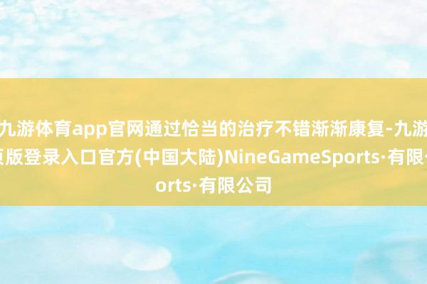 九游体育app官网通过恰当的治疗不错渐渐康复-九游网页版登录入口官方(中国大陆)NineGameSports·有限公司