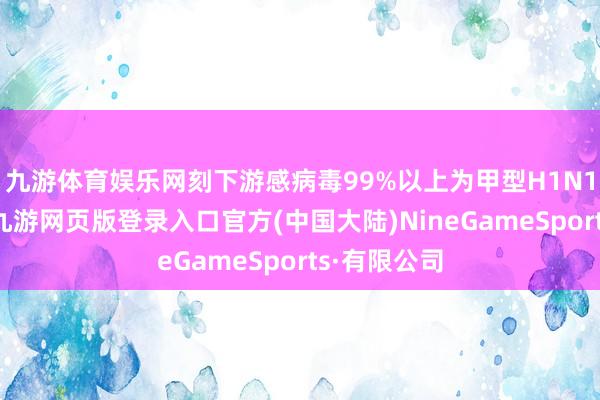 九游体育娱乐网刻下游感病毒99%以上为甲型H1N1流感亚型-九游网页版登录入口官方(中国大陆)NineGameSports·有限公司