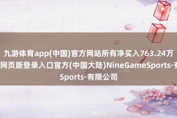 九游体育app(中国)官方网站所有净买入763.24万元-九游网页版登录入口官方(中国大陆)NineGameSports·有限公司
