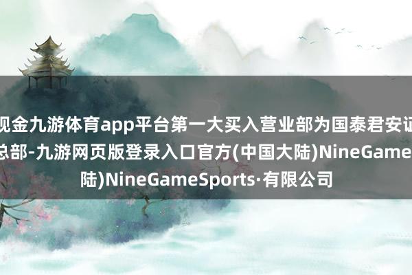 现金九游体育app平台第一大买入营业部为国泰君安证券股份有限公司总部-九游网页版登录入口官方(中国大陆)NineGameSports·有限公司