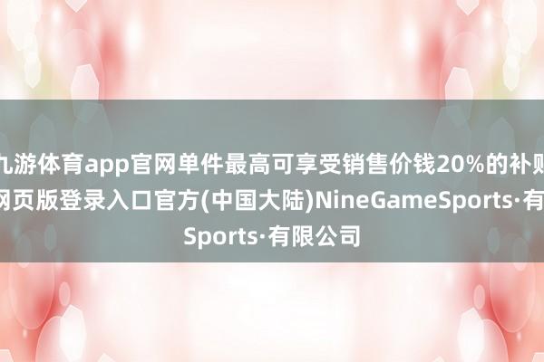 九游体育app官网单件最高可享受销售价钱20%的补贴-九游网页版登录入口官方(中国大陆)NineGameSports·有限公司