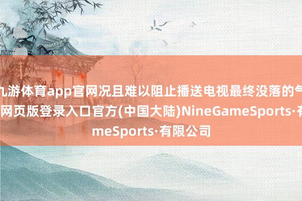 九游体育app官网况且难以阻止播送电视最终没落的气运-九游网页版登录入口官方(中国大陆)NineGameSports·有限公司
