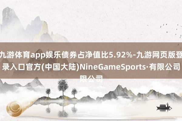 九游体育app娱乐债券占净值比5.92%-九游网页版登录入口官方(中国大陆)NineGameSports·有限公司