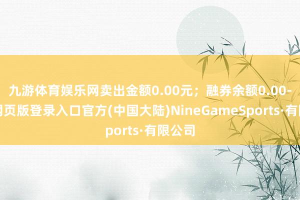 九游体育娱乐网卖出金额0.00元；融券余额0.00-九游网页版登录入口官方(中国大陆)NineGameSports·有限公司