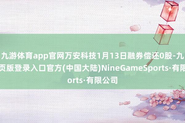 九游体育app官网万安科技1月13日融券偿还0股-九游网页版登录入口官方(中国大陆)NineGameSports·有限公司