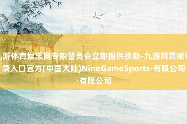 九游体育娱乐网专职警员会立即提供扶助-九游网页版登录入口官方(中国大陆)NineGameSports·有限公司